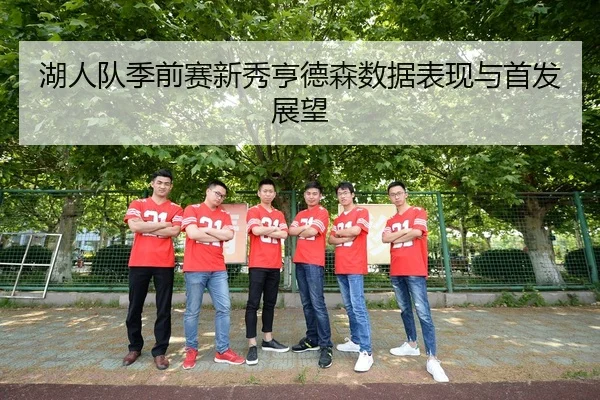 湖人队季前赛新秀亨德森数据表现与首发展望